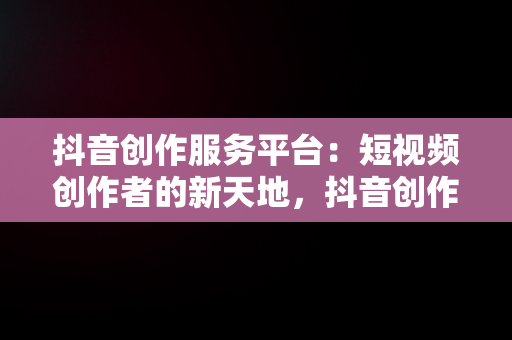 抖音创作服务平台：短视频创作者的新天地，抖音创作服务平台在哪里打开 