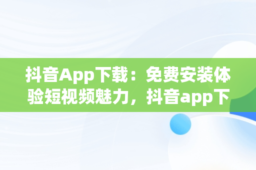 抖音App下载：免费安装体验短视频魅力，抖音app下载免费安装最新版 