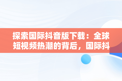 探索国际抖音版下载：全球短视频热潮的背后，国际抖音版本 