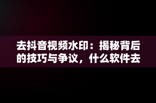 去抖音视频水印：揭秘背后的技巧与争议，什么软件去抖音视频水印 