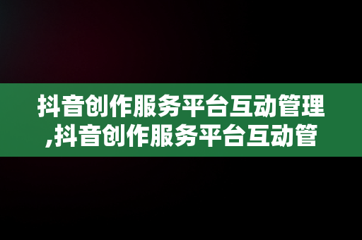 抖音创作服务平台互动管理,抖音创作服务平台互动管理在哪里