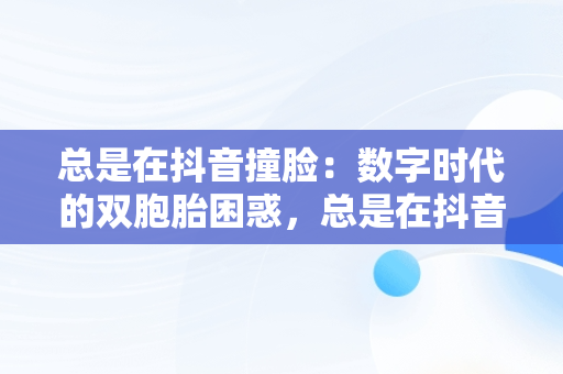 总是在抖音撞造型：数字时代的双胞胎困惑，总是在抖音撞造型怎么办 