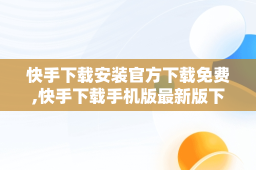 快手下载安装官方下载免费,快手下载手机版最新版下载安装