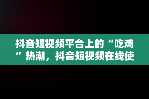 抖音短视频平台上的“吃鸡”热潮，抖音短视频在线使用吃鸡怎么弄 