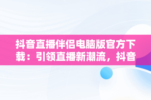 抖音直播伴侣电脑版官方下载：引领直播新潮流，抖音直播伴侣电脑版官方下载 