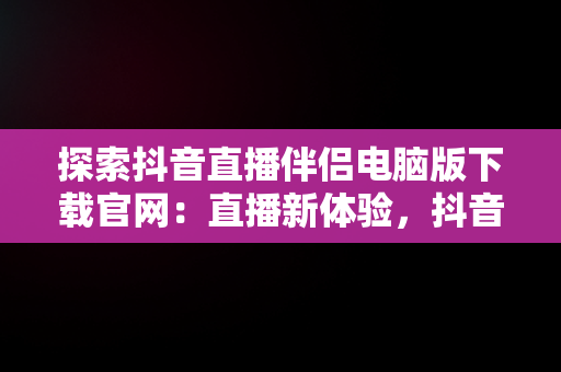 探索抖音直播伴侣电脑版下载官网：直播新体验，抖音直播伴侣电脑版怎么弄? 