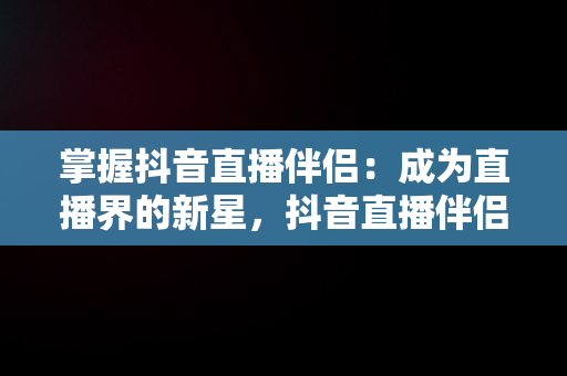 掌握抖音直播伴侣：成为直播界的新星，抖音直播伴侣怎么样 