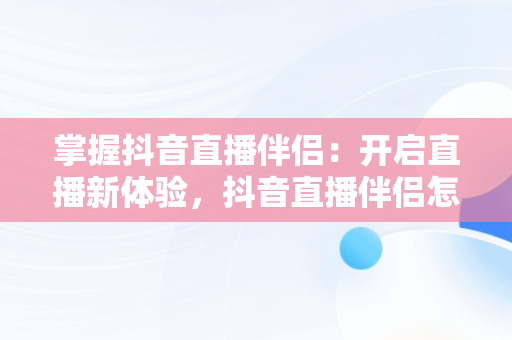 掌握抖音直播伴侣：开启直播新体验，抖音直播伴侣怎么使用obs 