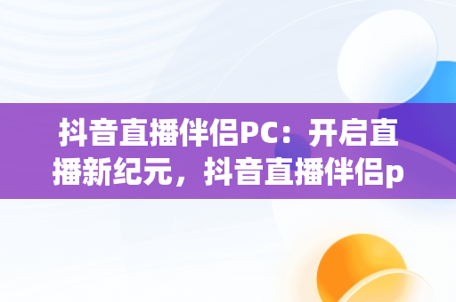抖音直播伴侣PC：开启直播新纪元，抖音直播伴侣pc端怎么发表情 