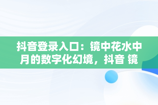 抖音登录入口：镜中花水中月的数字化幻境，抖音 镜花水月 