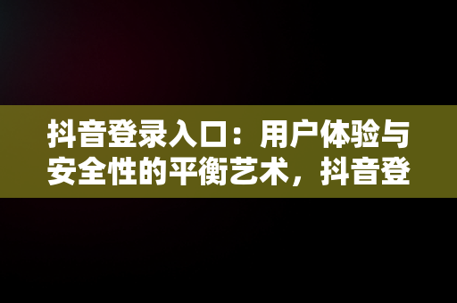 抖音登录入口：用户体验与安全性的平衡艺术，抖音登录信息是什么意思 