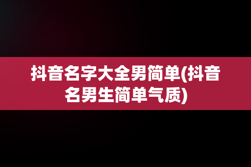 抖音名字大全男简单(抖音名男生简单气质)