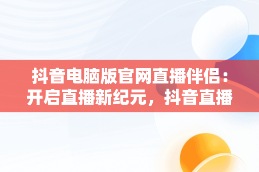 抖音电脑版官网直播伴侣：开启直播新纪元，抖音直播伴侣电脑版视频直播怎么用 
