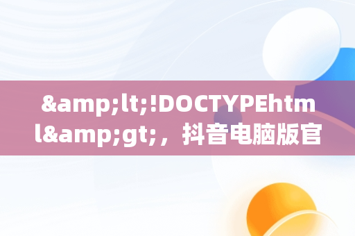 &lt;!DOCTYPEhtml&gt;，抖音电脑版官网直播怎么进入 