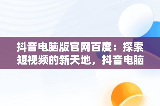 抖音电脑版官网百度：探索短视频的新天地，抖音电脑版官网百度网盘 