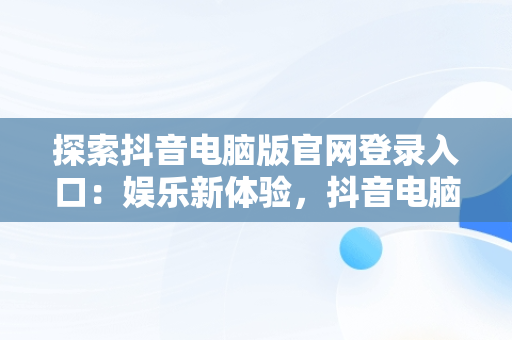 探索抖音电脑版官网登录入口：娱乐新体验，抖音电脑版官网登录入口在哪 