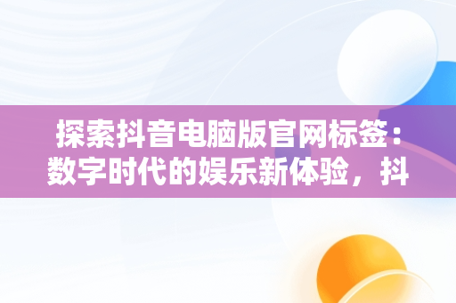 探索抖音电脑版官网标签：数字时代的娱乐新体验，抖音电脑端贴标签 
