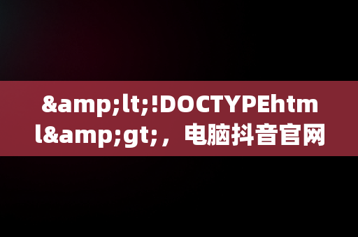 &lt;!DOCTYPEhtml&gt;，电脑抖音官网为什么打不开 