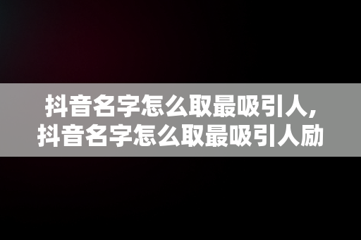 抖音名字怎么取最吸引人,抖音名字怎么取最吸引人励志