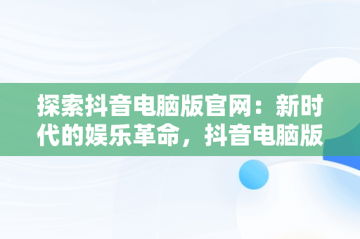 探索抖音电脑版官网：新时代的娱乐革命，抖音电脑版官网网址 