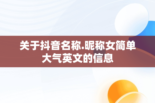 关于抖音名称.昵称女简单大气英文的信息