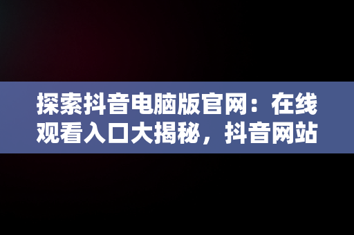 探索抖音电脑版官网：在线观看入口大揭秘，抖音网站电脑版 