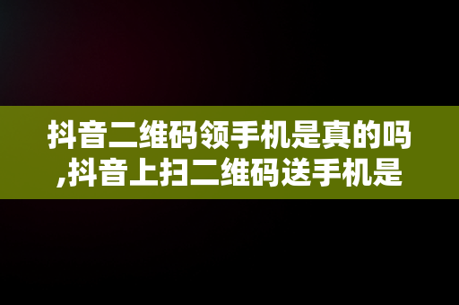 抖音二维码领手机是真的吗,抖音上扫二维码送手机是真的吗