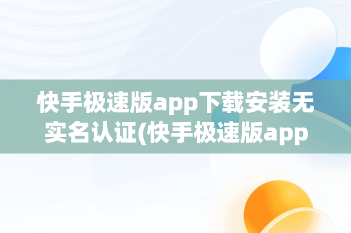 快手极速版app下载安装无实名认证(快手极速版app下载安装无实名认证安全吗)
