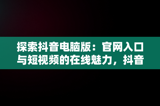 探索抖音电脑版：官网入口与短视频的在线魅力，抖音电脑版官网登录入口 