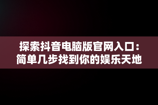 探索抖音电脑版官网入口：简单几步找到你的娱乐天地，抖音电脑版官网网址 