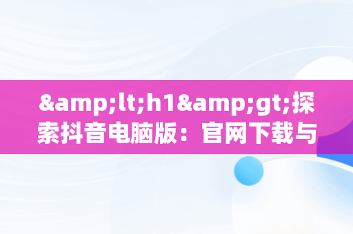 &lt;h1&gt;探索抖音电脑版：官网下载与安装最新版指南&lt;/h1&gt;，抖音电脑版官方网址 