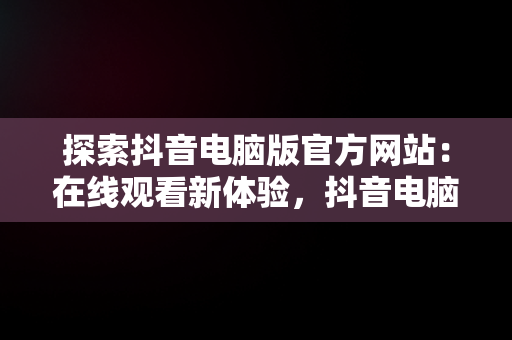 探索抖音电脑版官方网站：在线观看新体验，抖音电脑版入口 