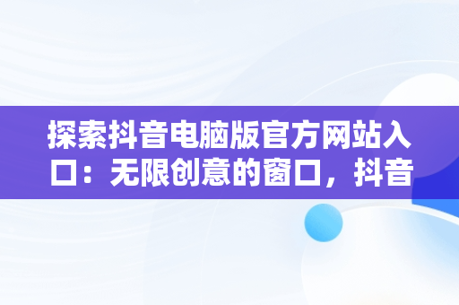 探索抖音电脑版官方网站入口：无限创意的窗口，抖音电脑版官方网站入口网址 