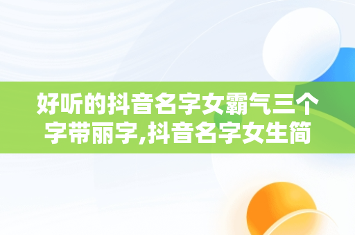 好听的抖音名字女霸气三个字带丽字,抖音名字女生简单气质带丽字