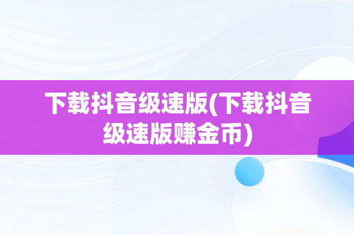下载抖音级速版(下载抖音级速版赚金币)