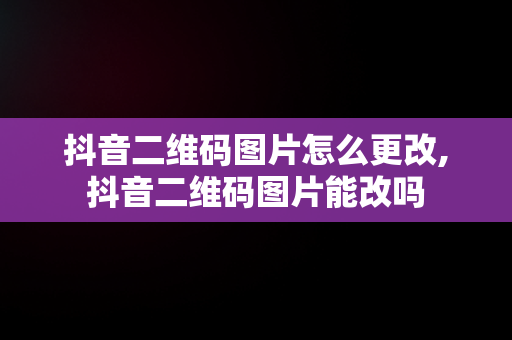 抖音二维码图片怎么更改,抖音二维码图片能改吗