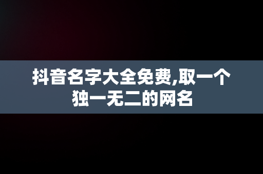 抖音名字大全免费,取一个独一无二的网名