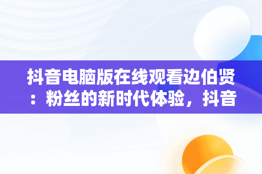 抖音电脑版在线观看边伯贤：粉丝的新时代体验，抖音电脑版在线观看边伯贤直播 