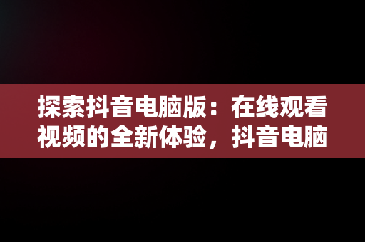 探索抖音电脑版：在线观看视频的全新体验，抖音电脑版在线观看视频网页怎么设置 