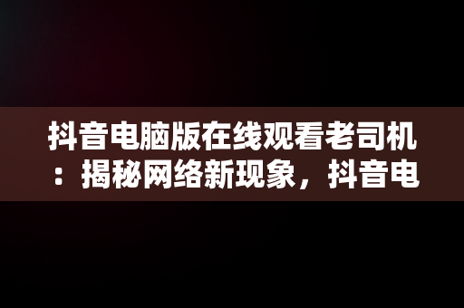 抖音电脑版在线观看老司机：揭秘网络新现象，抖音电脑版在线使用 