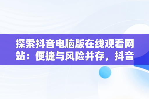 探索抖音电脑版在线观看网站：便捷与风险并存，抖音 电脑上看 