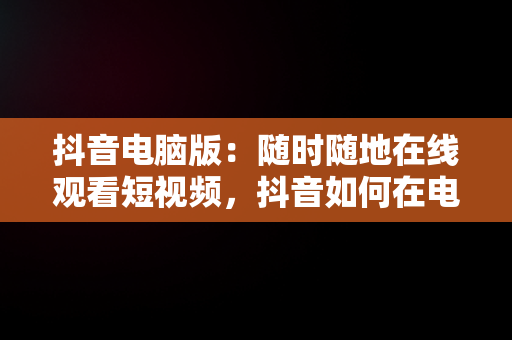 抖音电脑版：随时随地在线观看短视频，抖音如何在电脑上看视频 