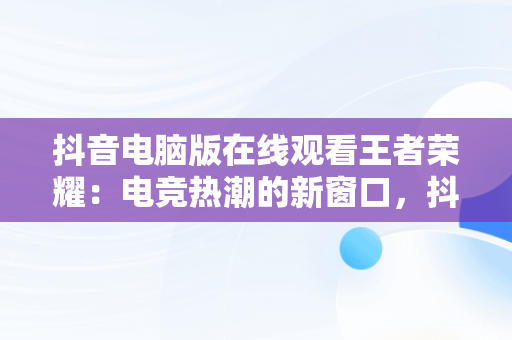 抖音电脑版在线观看王者荣耀：电竞热潮的新窗口，抖音王者荣耀直播电脑上怎么弄 