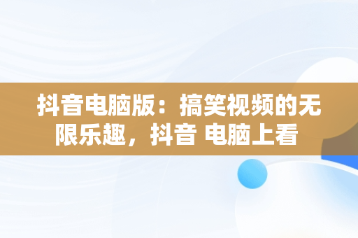 抖音电脑版：搞笑视频的无限乐趣，抖音 电脑上看 