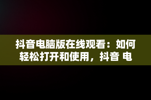 抖音电脑版在线观看：如何轻松打开和使用，抖音 电脑上看 