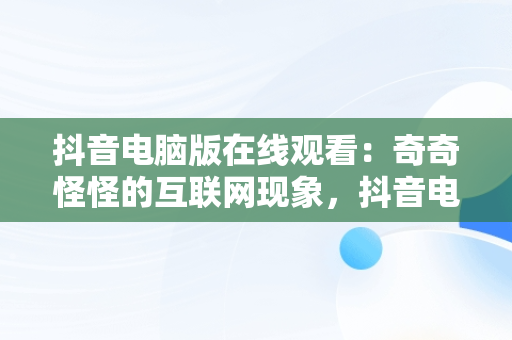 抖音电脑版在线观看：奇奇怪怪的互联网现象，抖音电脑版可以看视频直播吗? 