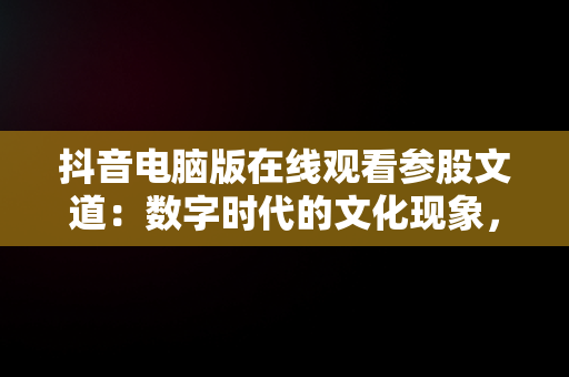 抖音电脑版在线观看参股文道：数字时代的文化现象，抖音电脑版在线使用 