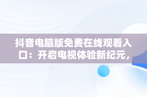 抖音电脑版免费在线观看入口：开启电视体验新纪元，抖音电脑版怎么看视频 