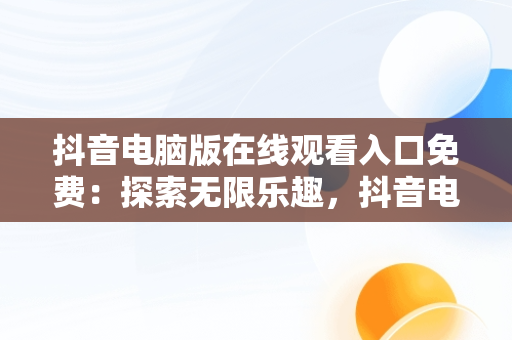 抖音电脑版在线观看入口免费：探索无限乐趣，抖音电脑版在线观看入口免费下载 