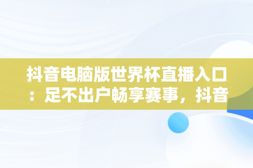 抖音电脑版世界杯直播入口：足不出户畅享赛事，抖音电脑版怎么看直播 